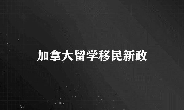 加拿大留学移民新政