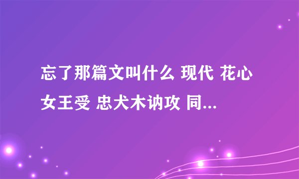 忘了那篇文叫什么 现代 花心女王受 忠犬木讷攻 同居梗 各位大大帮帮忙