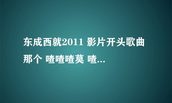 东成西就2011 影片开头歌曲 那个 喳喳喳莫 喳喳喳莫 喳喳喳莫 喳喳莫 那首歌叫什么？谢了