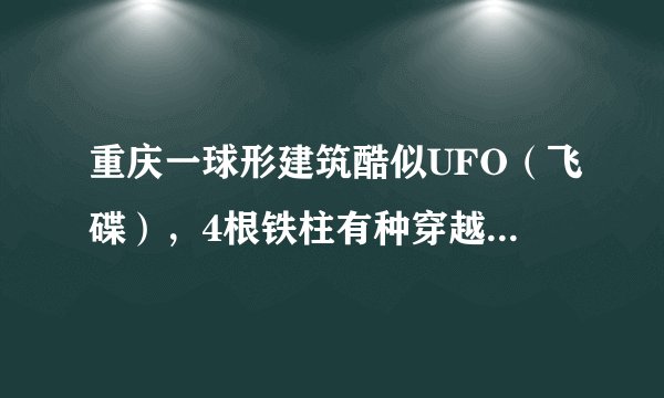 重庆一球形建筑酷似UFO（飞碟），4根铁柱有种穿越星球的既视感