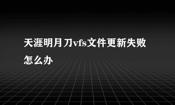 天涯明月刀vfs文件更新失败怎么办