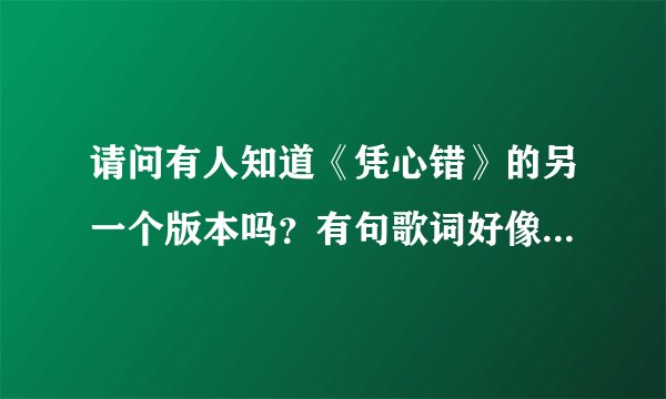 请问有人知道《凭心错》的另一个版本吗？有句歌词好像是“你简直不再那么重要”我也记不清了，我好想再听