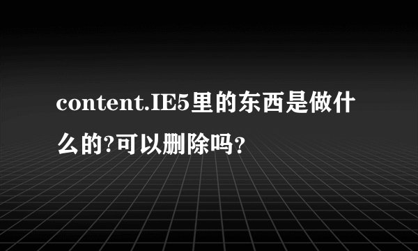 content.IE5里的东西是做什么的?可以删除吗？