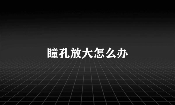 瞳孔放大怎么办