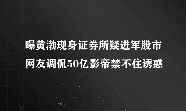 曝黄渤现身证券所疑进军股市网友调侃50亿影帝禁不住诱惑