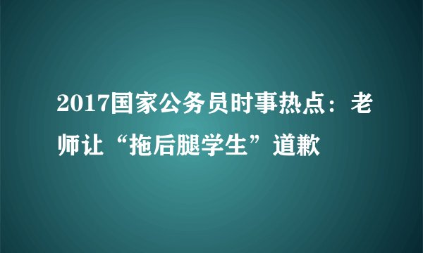 2017国家公务员时事热点：老师让“拖后腿学生”道歉