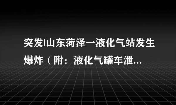 突发|山东菏泽一液化气站发生爆炸(附:液化气罐车泄漏事故最详紧急处置方法)