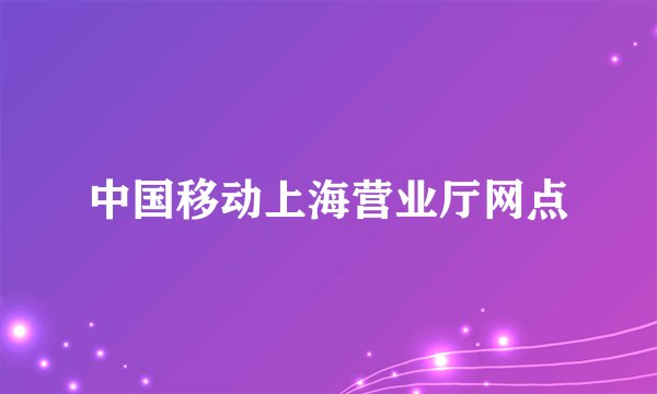 中国移动上海营业厅网点