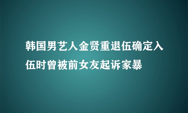 韩国男艺人金贤重退伍确定入伍时曾被前女友起诉家暴