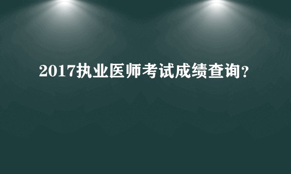 2017执业医师考试成绩查询？