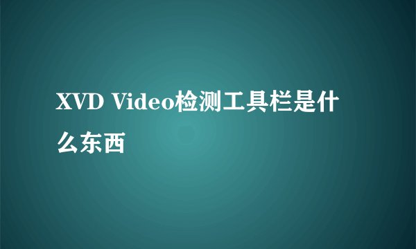 XVD Video检测工具栏是什么东西