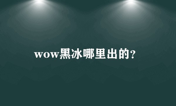 wow黑冰哪里出的？