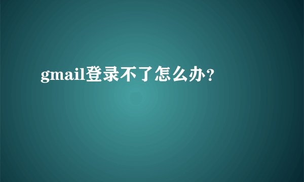 gmail登录不了怎么办？