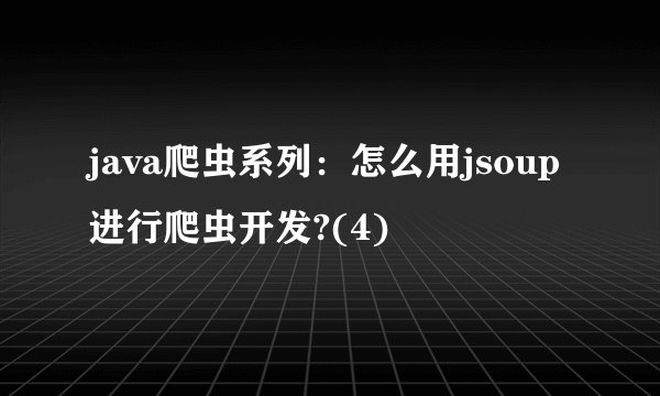 java爬虫系列:怎么用jsoup进行爬虫开发?(4)