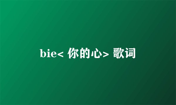 bie< 你的心> 歌词