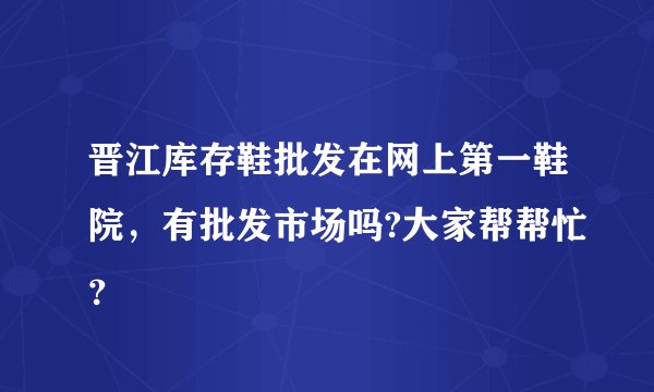 晋江库存鞋批发在网上第一鞋院，有批发市场吗?大家帮帮忙？