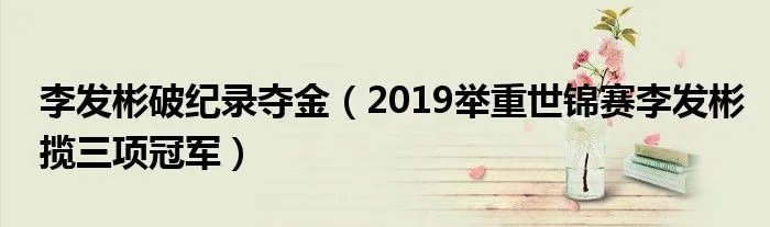 李发彬破纪录夺金（2019举重世锦赛李发彬揽三项冠军）