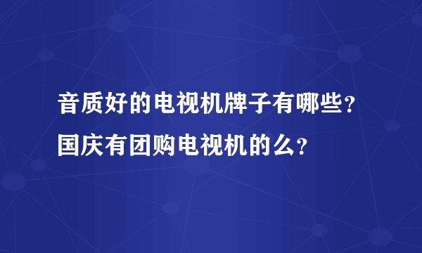 音质好的电视机牌子有哪些?国庆有团购电视机的么?