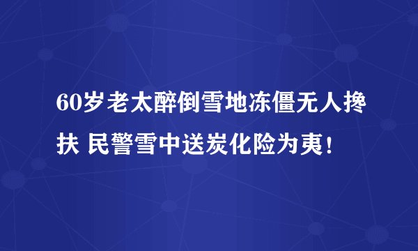 60岁老太醉倒雪地冻僵无人搀扶 民警雪中送炭化险为夷！
