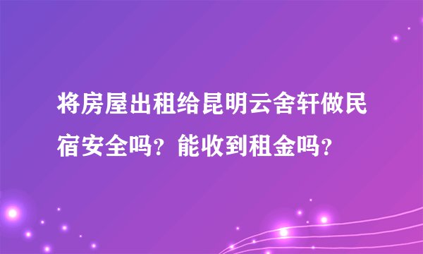 将房屋出租给昆明云舍轩做民宿安全吗？能收到租金吗？