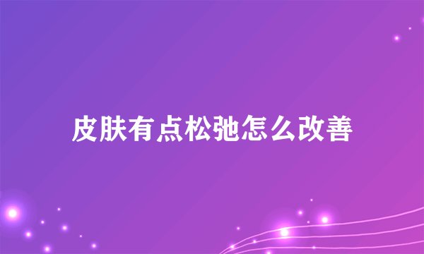 皮肤有点松弛怎么改善