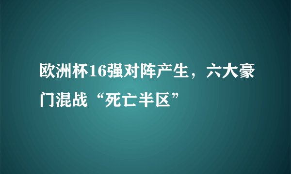 欧洲杯16强对阵产生，六大豪门混战“死亡半区”