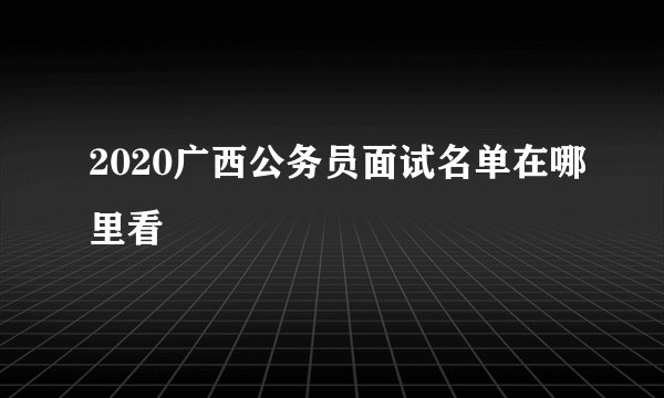 2020广西公务员面试名单在哪里看