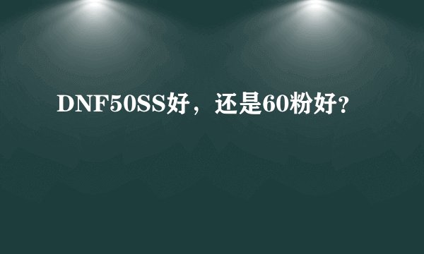 DNF50SS好，还是60粉好？