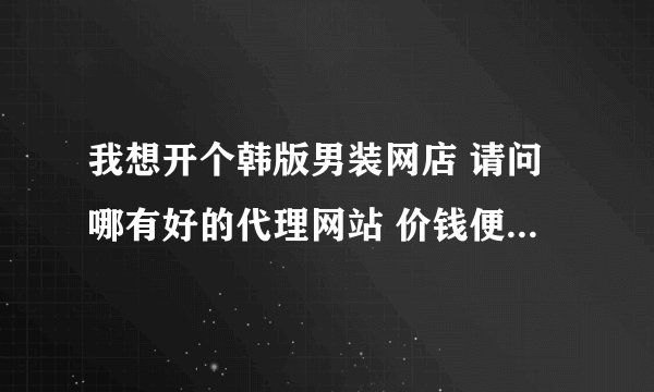 我想开个韩版男装网店 请问哪有好的代理网站 价钱便宜质量又好的