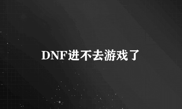 DNF进不去游戏了