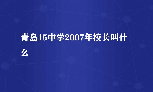 青岛15中学2007年校长叫什么