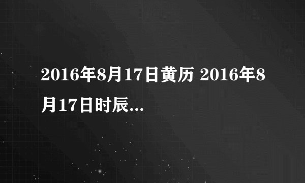2016年8月17日黄历 2016年8月17日时辰凶吉查询