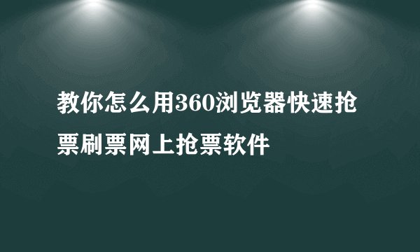 教你怎么用360浏览器快速抢票刷票网上抢票软件