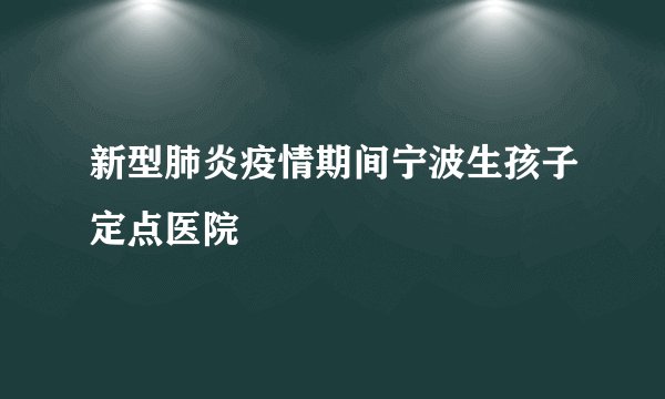 新型肺炎疫情期间宁波生孩子定点医院