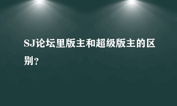 SJ论坛里版主和超级版主的区别？