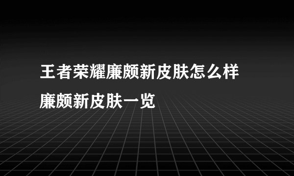 王者荣耀廉颇新皮肤怎么样 廉颇新皮肤一览