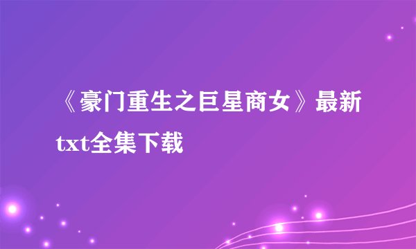 《豪门重生之巨星商女》最新txt全集下载