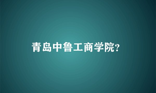 青岛中鲁工商学院？