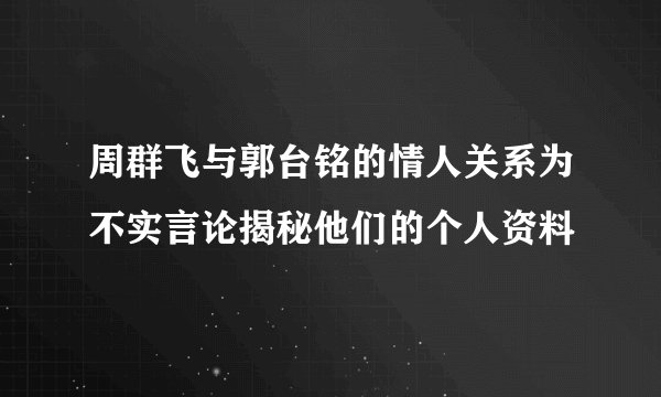 周群飞与郭台铭的情人关系为不实言论揭秘他们的个人资料
