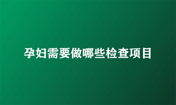 孕妇需要做哪些检查项目