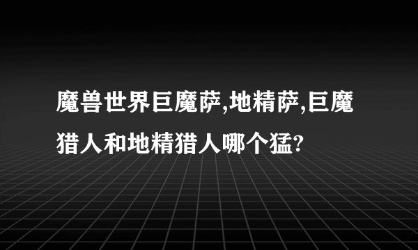 魔兽世界巨魔萨,地精萨,巨魔猎人和地精猎人哪个猛?