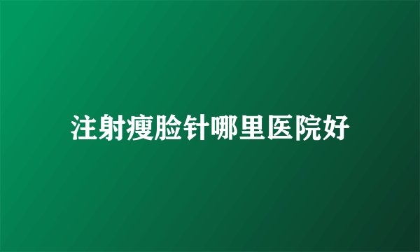 注射瘦脸针哪里医院好