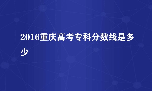 2016重庆高考专科分数线是多少