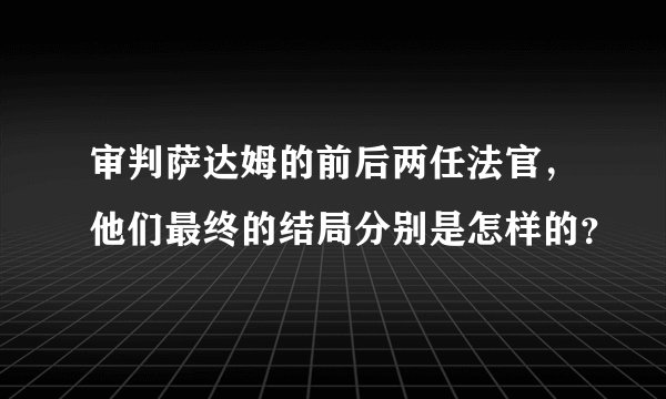 审判萨达姆的前后两任法官，他们最终的结局分别是怎样的？