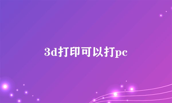 3d打印可以打pc