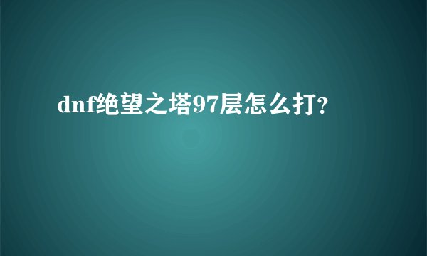 dnf绝望之塔97层怎么打？
