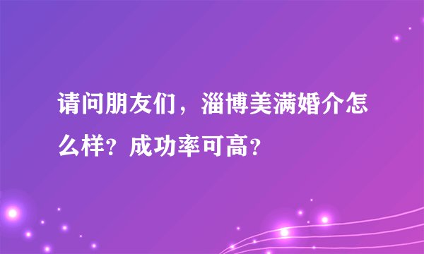 请问朋友们，淄博美满婚介怎么样？成功率可高？