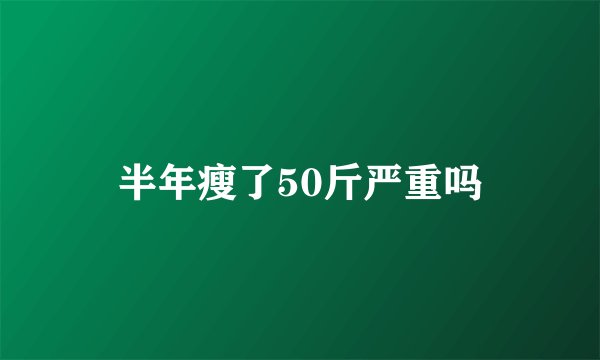 半年瘦了50斤严重吗