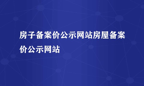 房子备案价公示网站房屋备案价公示网站