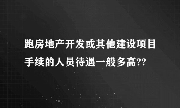 跑房地产开发或其他建设项目手续的人员待遇一般多高??
